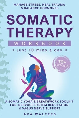 Somatic Therapy Workbook (Just 10 Mins a Day): 70+ Exercises to Manage Stress, Heal Trauma & Balance Hormones - A Somatic Yoga & Breathwork Toolkit fo by Walters, Ava