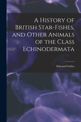 A History of British Star-fishes, and Other Animals of the Class Echinodermata by Forbes, Edward