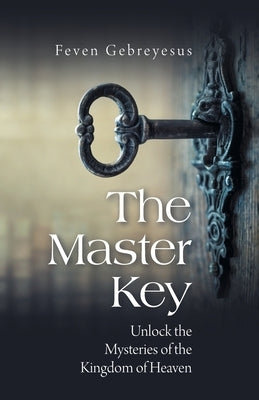 The Master Key: Unlock the Mysteries of the Kingdom of Heaven by Gebreyesus, Feven
