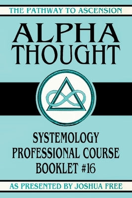 Alpha Thought: Systemology Professional Course Booklet #16 by Free, Joshua