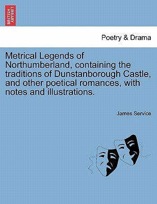 Metrical Legends of Northumberland, Containing the Traditions of Dunstanborough Castle, and Other Poetical Romances, with Notes and Illustrations. by Service, James