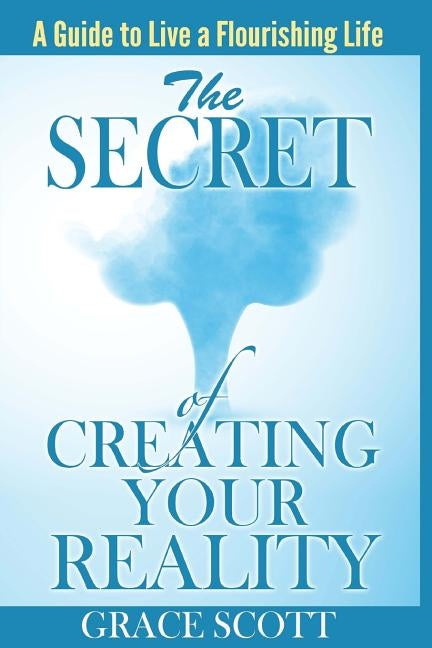 The Secret of Creating Your Reality: A Guide to Live a Flourishing Life by Scott, Grace