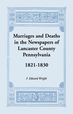 Marriages and Deaths in the Newspapers of Lancaster County, Pennsylvania, 1821-1830 by Wright, F. Edward