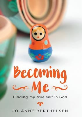 Becoming Me: Finding my true self in God by Berthelsen, Jo-Anne