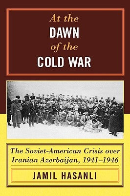 At the Dawn of the Cold War: The Soviet-American Crisis over Iranian Azerbaijan, 1941-1946 by Hasanli, Jamil