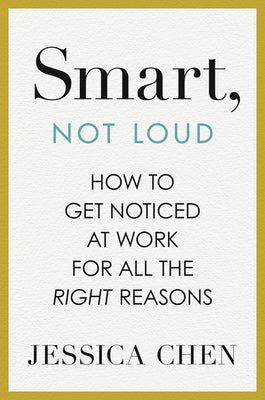 Smart, Not Loud: How to Get Noticed at Work for All the Right Reasons by Chen, Jessica