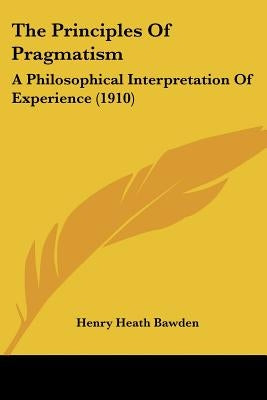 The Principles Of Pragmatism: A Philosophical Interpretation Of Experience (1910) by Bawden, Henry Heath