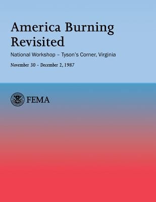 America Burning Revisited: National Workshop ? Tyson's Corner, VA---November 30 ? December 2, 1987 by Fire Administration, U. S.