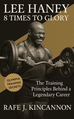 Lee Haney: 8 Times to Glory: The Training Principles Behind a Legendary Career by Kincannon, Rafe J.