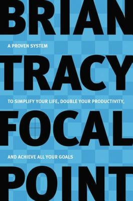 Focal Point: A Proven System to Simplify Your Life, Double Your Productivity, and Achieve All Your Goals by Tracy, Brian
