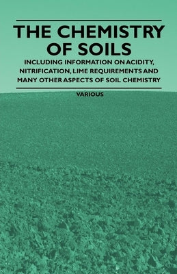 The Chemistry of Soils - Including Information on Acidity, Nitrification, Lime Requirements and Many Other Aspects of Soil Chemistry by Various Authors
