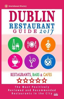 Dublin Restaurant Guide 2017: Best Rated Restaurants in Dublin, Republic of Ireland - 500 Restaurants, Bars and Cafés recommended for Visitors, 2017 by Yeats, George K.
