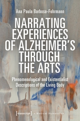 Narrating Experiences of Alzheimer's Through the Arts: Phenomenological and Existentialist Descriptions of the Living Body by 