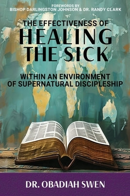 The Effectiveness of Healing the Sick: Within an Environment of Supernatural Discipleship by Swen, Obadiah