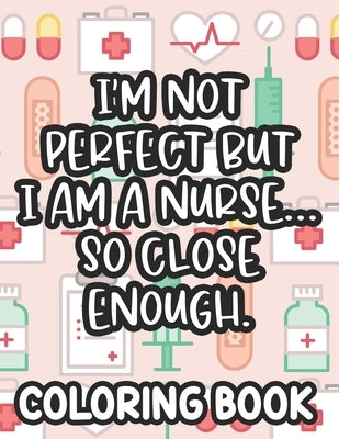 I'm Not Perfect But I Am A Nurse... So Close Enough. Nurse Coloring Book: Funny Nurse-Themed Coloring Pages For Stress-Relief, Humorous Quotes And Rel by Lee, Jennifer