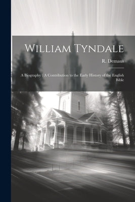 William Tyndale: A Biography: A Contribution to the Early History of the English Bible by Demaus, R. 1829?-1874