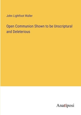 Open Communion Shown to be Unscriptural and Deleterious by Waller, John Lightfoot