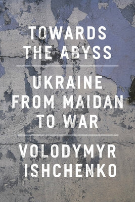 Towards the Abyss: Ukraine from Maidan to War by Ishchenko, Volodymyr