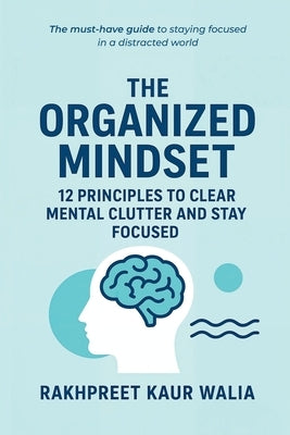 The Organized Mindset: 12 Principles to Clear Mental Clutter and Stay Focused by Rakhpreet Kaur Walia