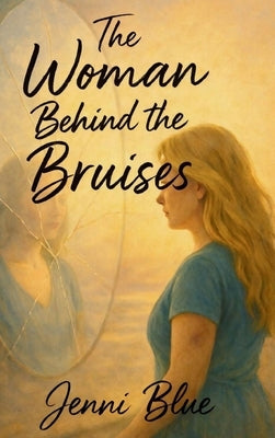 The Woman Behind the Bruises: A Journey Through Love, Loss, and Strength by Blue, Jenni