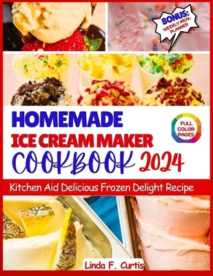 Homemade Ice Cream Maker Cookbook 2024: Kitchen Aid Delicious Frozen Delight Recipe by Curtis, Linda F.