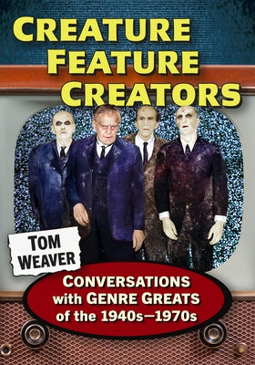 Creature Feature Creators: Conversations with Genre Greats of the 1940s-1970s by Weaver, Tom