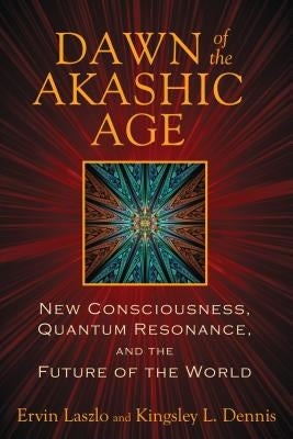 Dawn of the Akashic Age: New Consciousness, Quantum Resonance, and the Future of the World by Laszlo, Ervin