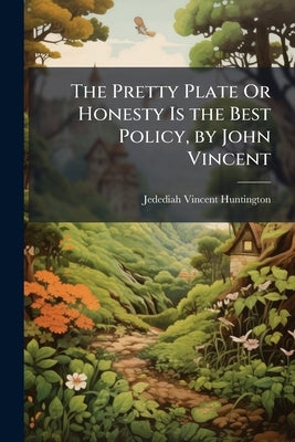 The Pretty Plate Or Honesty Is the Best Policy, by John Vincent by Huntington, Jedediah Vincent