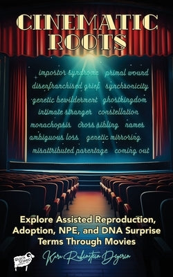 Cinematic Roots: Explore Assisted Reproduction, Adoption, NPE, and DNA Surprise Terms Through Movies by Rubinstein Deyerin, Kara