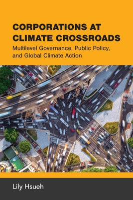 Corporations at Climate Crossroads: Multilevel Governance, Public Policy, and Global Climate Action by Hsueh, Lily