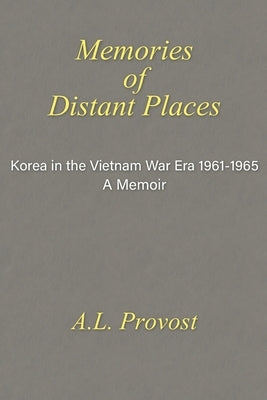 Memories of Distant Places: Korea in the Vietnam War Era 1961-1965 A Memoir by Provost, A. L.