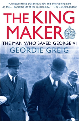 The King Maker: The Man Who Saved George VI by Greig, Geordie