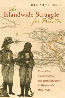 An Islandwide Struggle for Freedom: Revolution, Emancipation, and Reenslavement in Hispaniola, 1789-1809 by Nessler, Graham T.