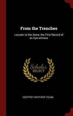 From the Trenches: Louvain to the Aisne, the First Record of an Eye-witness by Young, Geoffrey Winthrop
