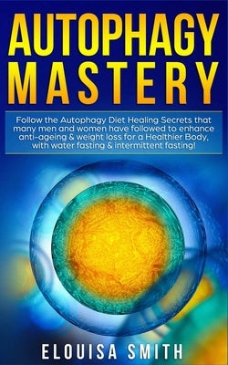 Autophagy Mastery: Follow the Autophagy Diet Healing Secrets that many men and women have followed to enhance anti-ageing & weight loss f by Smith, Elouisa
