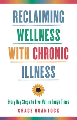 Reclaiming Wellness with Chronic Illness: Every Day Steps to Live Well in Tough Times by Quantock, Grace