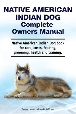 Native American Indian Dog Complete Owners Manual. Native American Indian Dog book for care, costs, feeding, grooming, health and training. by Moore, Asia