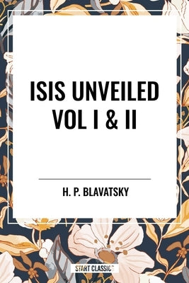 Isis Unveiled Vol I & II by Blavatsky, H. P.
