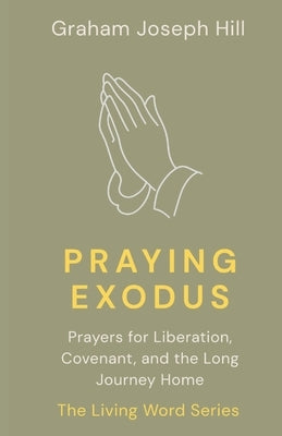 Praying Exodus: Prayers for Liberation, Covenant, and the Long Journey Home by Hill, Graham Joseph