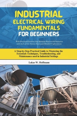 Industrial Electrical Wiring Fundamentals for Beginners: A Step-by-Step Practical Guide to Mastering the Essentials Techniques, Troubleshooting, and M by Hoffmann, Lukas W.