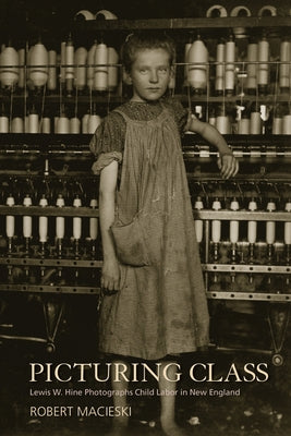 Picturing Class: Lewis W. Hine Photographs Child Labor in New England by Macieski, Robert