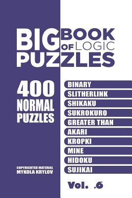 Big Book Of Logic Puzzles - 400 Normal Puzzles: Binary, Slitherlink, Shikaku, Sukrokuro, Greater than, Akari, Kropki, Mine, Hidoku, Sujikai (Volume 6) by Krylov, Mykola