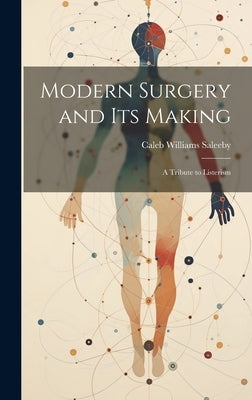 Modern Surgery and its Making; a Tribute to Listerism by Saleeby, Caleb Williams