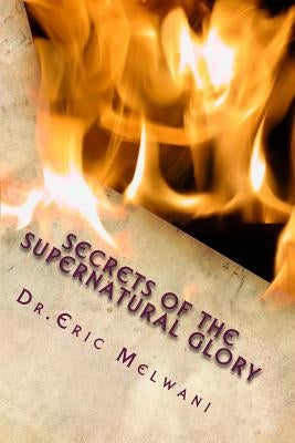 Secrets of the Supernatural Glory: Experiencing the Depths of God's Presence by Melwani, Eric