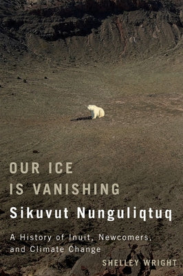 Our Ice Is Vanishing / Sikuvut Nunguliqtuq: A History of Inuit, Newcomers, and Climate Changevolume 75 by Wright, Shelley