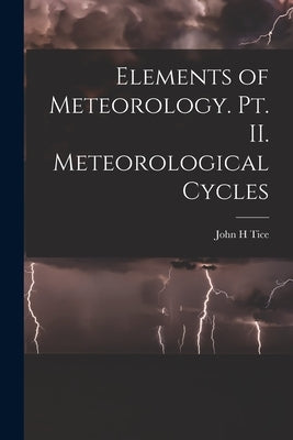 Elements of Meteorology. pt. II. Meteorological Cycles by Tice, John H.