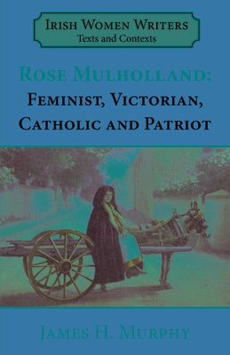 Rosa Mulholland (1841-1921): Feminist, Victorian, Catholic and Patriot by Murphy, James H.