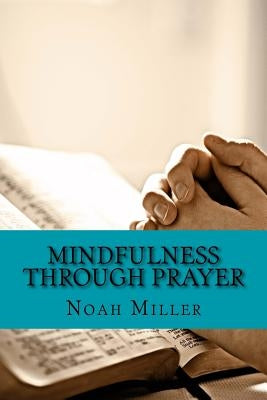 Mindfulness Through Prayer: Living in the Blessed Now by Miller, Noah