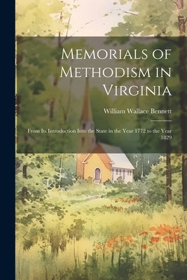 Memorials of Methodism in Virginia: From its Introduction Into the State in the Year 1772 to the Year 1829 by Bennett, William Wallace