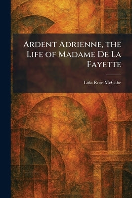 Ardent Adrienne, the Life of Madame De La Fayette by McCabe, Lida Rose